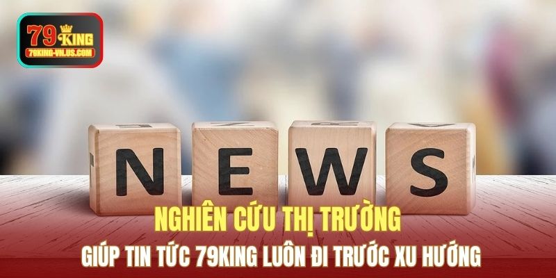 Nghiên cứu thị trường giúp tin tức 79KING luôn đi trước xu hướng